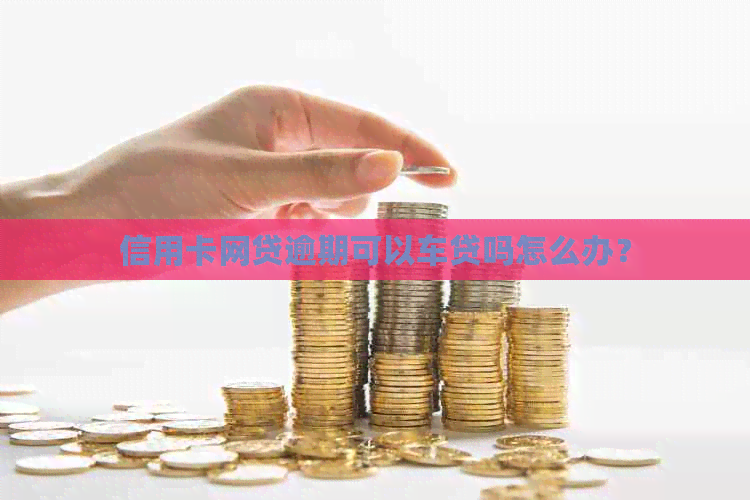 信用卡网贷逾期可以车贷吗怎么办？
