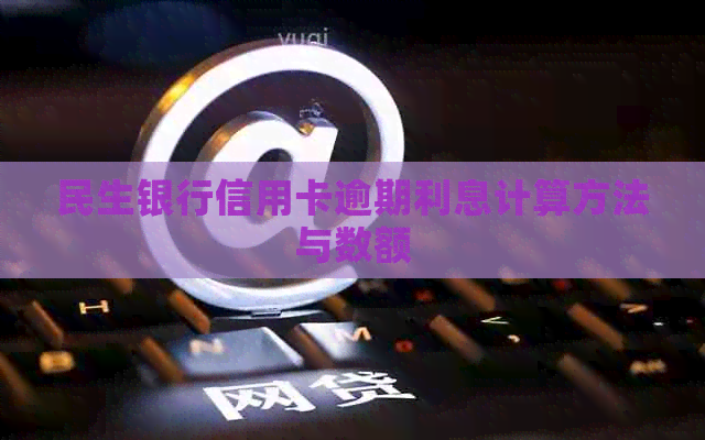 民生银行信用卡逾期利息计算方法与数额