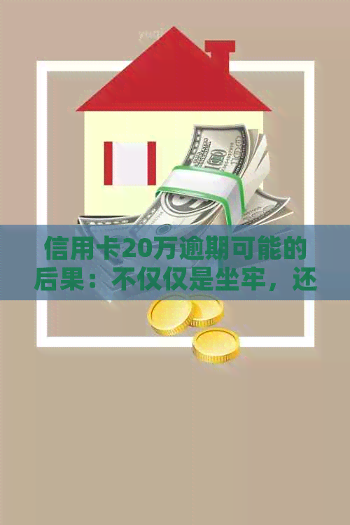 信用卡20万逾期可能的后果：不仅仅是坐牢，还有哪些影响和解决办法？