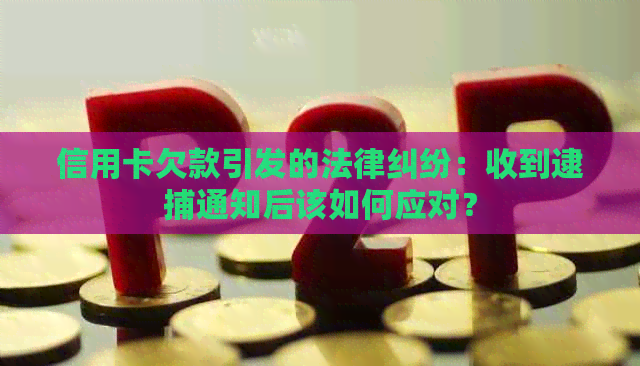 信用卡欠款引发的法律纠纷：收到逮捕通知后该如何应对？