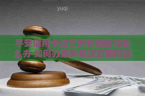 平安信用卡过三天算逾期吗怎么办 如何办理并解决逾期问题