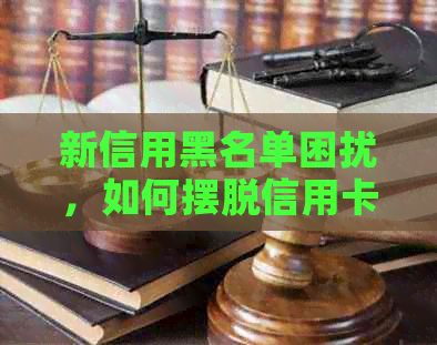 新信用黑名单困扰，如何摆脱信用卡逾期困境？