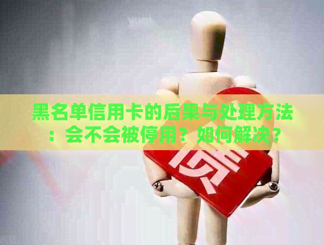 黑名单信用卡的后果与处理方法：会不会被停用？如何解决？