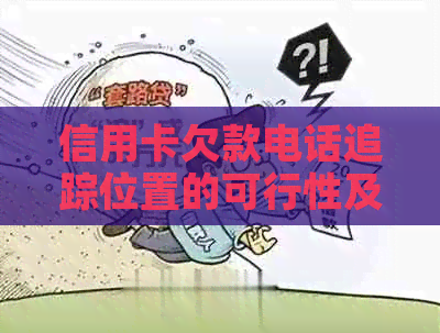 信用卡欠款电话追踪位置的可行性及操作步骤全面解析