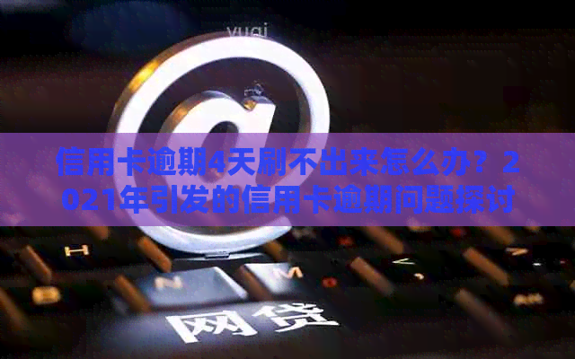 信用卡逾期4天刷不出来怎么办？2021年引发的信用卡逾期问题探讨