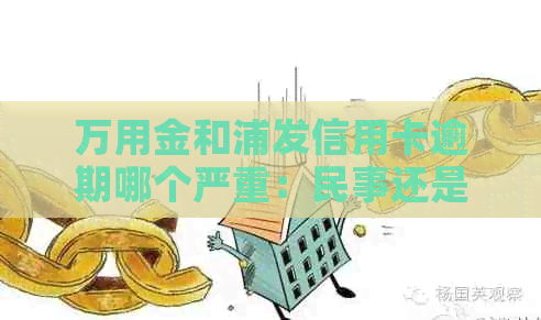 万用金和浦发信用卡逾期哪个严重：民事还是刑事？与信用卡一起还款吗？