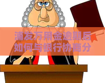 浦发万用金逾期后如何与银行协商分期还款：完整指南
