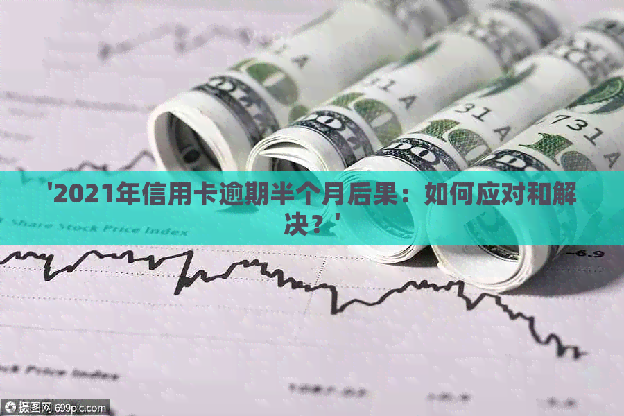 '2021年信用卡逾期半个月后果：如何应对和解决？'