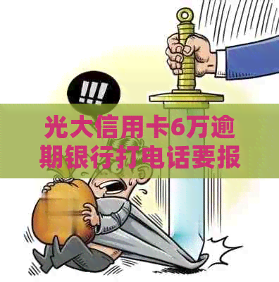 光大信用卡6万逾期银行打电话要报案是真的吗？