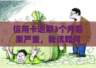 信用卡逾期3个月后果严重，我该如何处理？