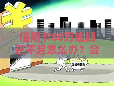 信用卡80万逾期还不起怎么办？会出现什么后果？