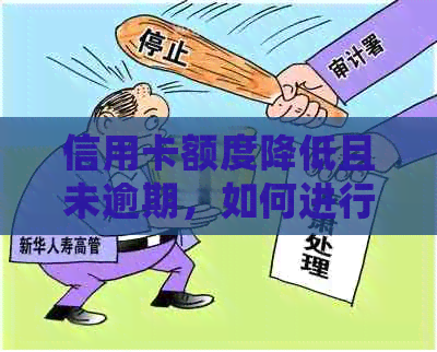 信用卡额度降低且未逾期，如何进行处理和恢复？全面指南解答您的疑问