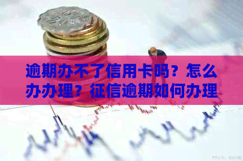 逾期办不了信用卡吗？怎么办办理？逾期如何办理信用卡？