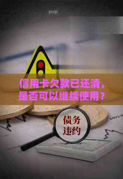 信用卡欠款已还清，是否可以继续使用？以及如何确保不影响信用评分？