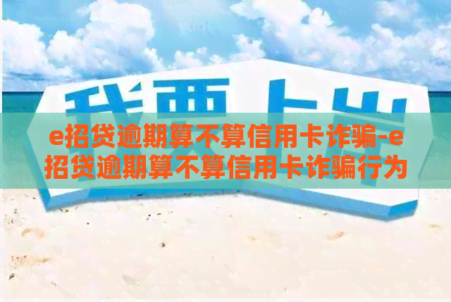 e招贷逾期算不算信用卡诈骗-e招贷逾期算不算信用卡诈骗行为