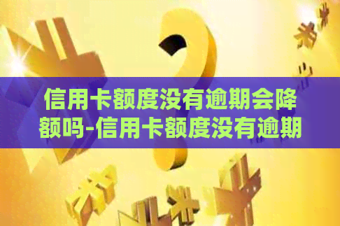 信用卡额度没有逾期会降额吗-信用卡额度没有逾期会降额吗怎么办