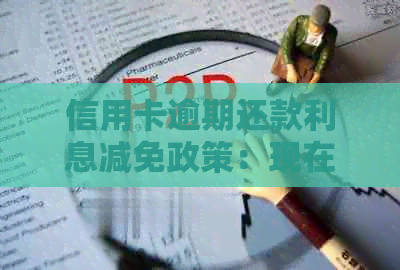 信用卡逾期还款利息减免政策：现在是否适用？如何操作？