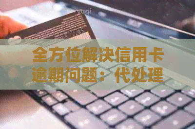 全方位解决信用卡逾期问题：代处理、期还款、信用修复等服务一应俱全