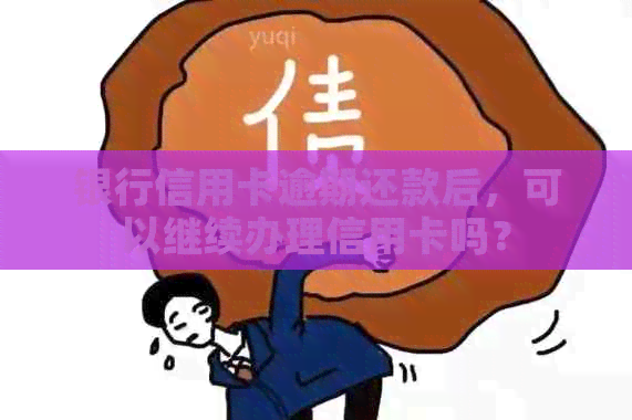 银行信用卡逾期还款后,可以继续办理信用卡吗?
