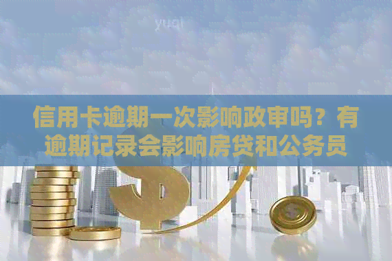 信用卡逾期一次影响政审吗？有逾期记录会影响房贷和公务员审查吗？