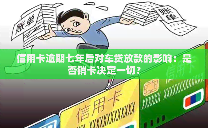 信用卡逾期七年后对车贷放款的影响：是否销卡决定一切？