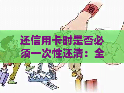 还信用卡时是否必须一次性还清：全面解析还款方式及其利弊