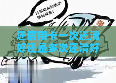 还信用卡一次还清好还是多次还清好：哪种方式更适合您？