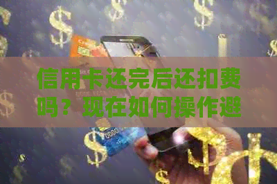 信用卡还完后还扣费吗？现在如何操作避免再次扣费？