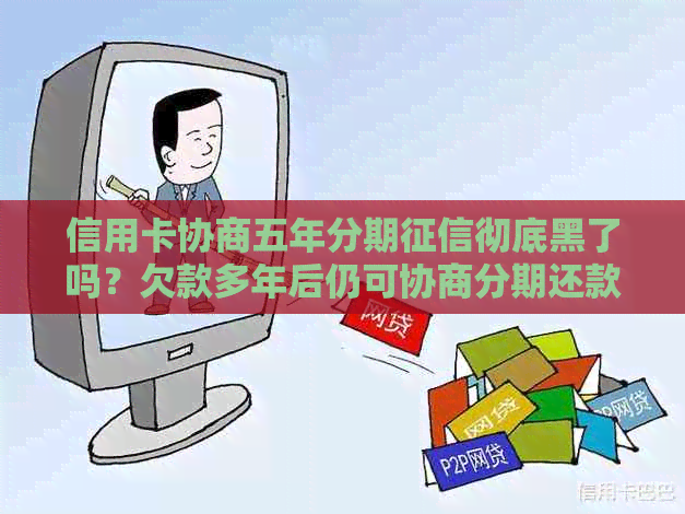 信用卡协商五年分期彻底黑了吗？欠款多年后仍可协商分期还款