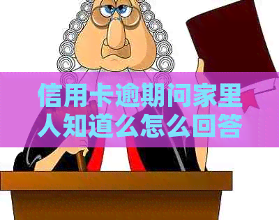 信用卡逾期问家里人知道么怎么回答：如何向家人解释信用卡逾期情况？
