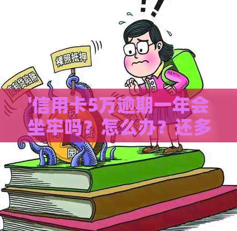 '信用卡5万逾期一年会坐牢吗？怎么办？还多少？'