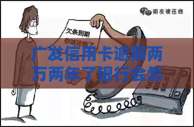 广发信用卡逾期两万两年了银行会怎么处理-广发信用卡逾期两万两年了银行会怎么处理呢