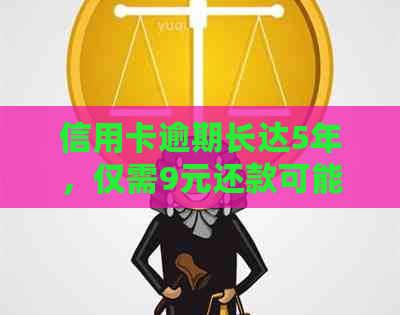 信用卡逾期长达5年，仅需9元还款可能会面临的后果与解决方案详解