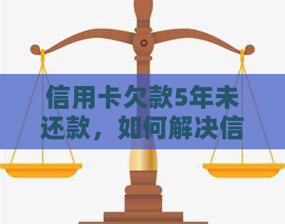 信用卡欠款5年未还款，如何解决信用问题和债务追讨？