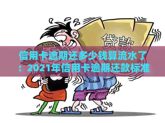 信用卡逾期还多少钱算流水了：2021年信用卡逾期还款标准与后果