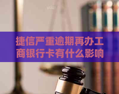 捷信严重逾期再办工商银行卡有什么影响：探讨逾期对信用卡办理的影响