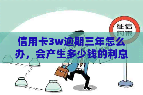 信用卡3w逾期三年怎么办，会产生多少钱的利息和影响？