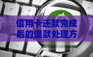 信用卡还款完成后的退款处理方式