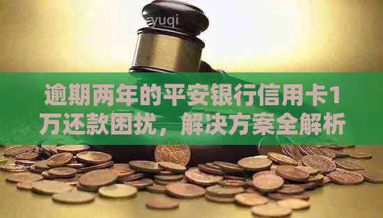 逾期两年的平安银行信用卡1万还款困扰，解决方案全解析