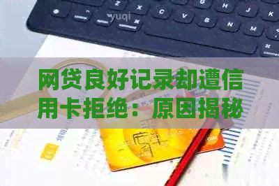 网贷良好记录却遭信用卡拒绝：原因揭秘及解决策略