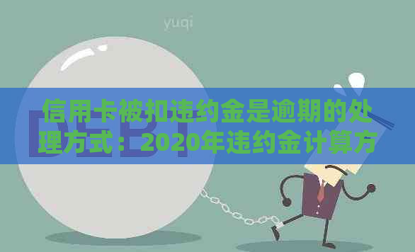 信用卡被扣违约金是逾期的处理方式：2020年违约金计算方法。