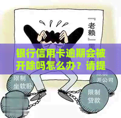 银行信用卡逾期会被开除吗怎么办？请提供相关信息以便我们更好地为您解答。