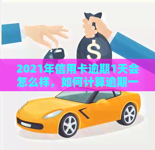 2021年信用卡逾期1天会怎么样，如何计算逾期一天的利息及逾期一周的影响？