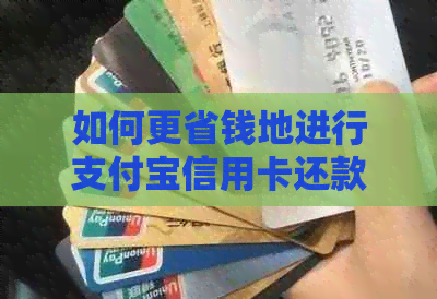 如何更省钱地进行支付宝信用卡还款：手续费策略与使用技巧