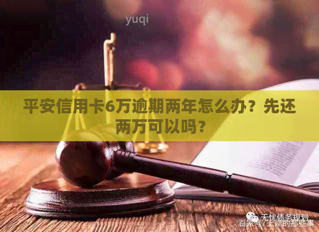 平安信用卡6万逾期两年怎么办？先还两万可以吗？