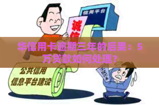 华信用卡逾期三年的后果：5万贷款如何处理？