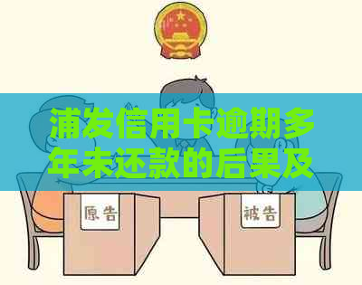 浦发信用卡逾期多年未还款的后果及应对方法