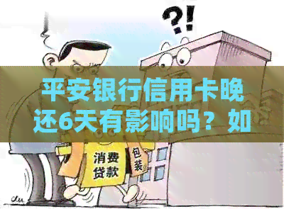 平安银行信用卡晚还6天有影响吗？如何处理？