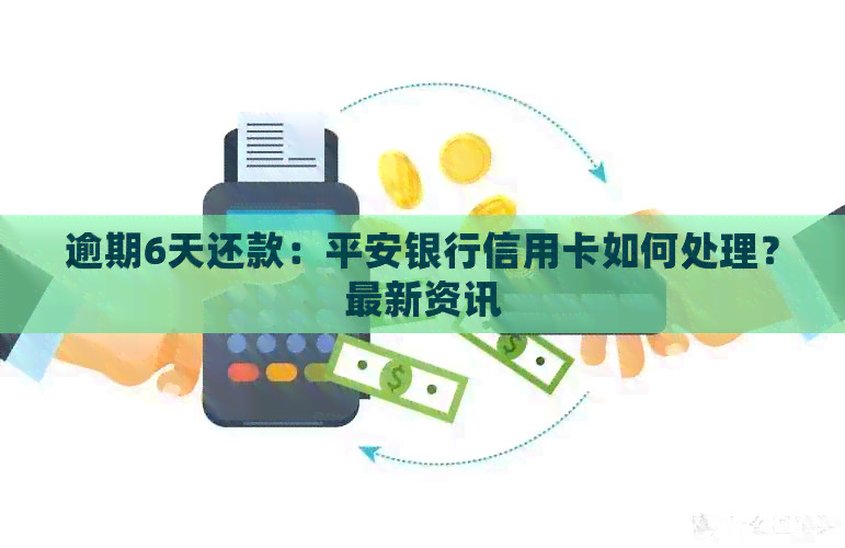 逾期6天还款：平安银行信用卡如何处理？最新资讯
