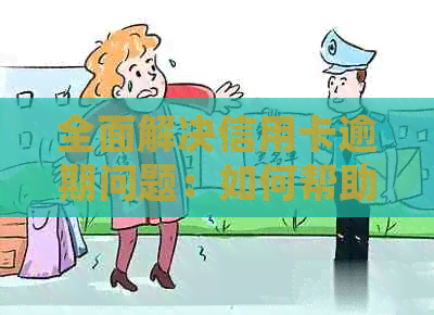 全面解决信用卡逾期问题:如何帮助他人处理信用卡逾期状况 全面解决信用卡逾期问题:如何帮助他人处理信用卡逾期状况